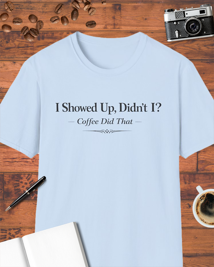 I Showed Up, Didn’t I? Coffee Did That T-Shirt