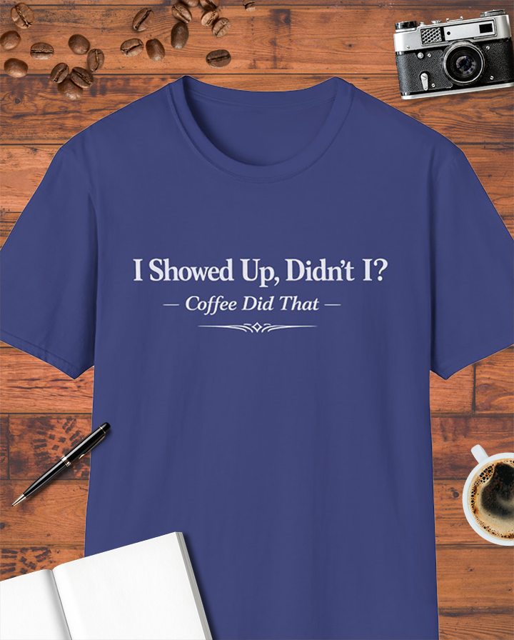 I Showed Up, Didn’t I? Coffee Did That T-Shirt