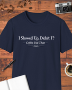 I Showed Up, Didn’t I? Coffee Did That T-Shirt
