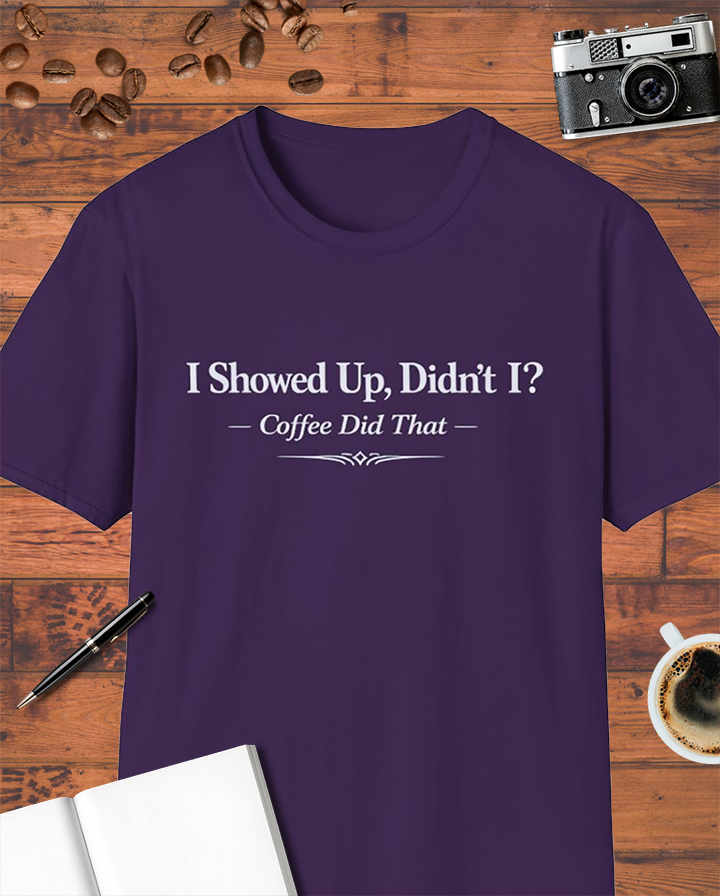 I Showed Up, Didn’t I? Coffee Did That T-Shirt