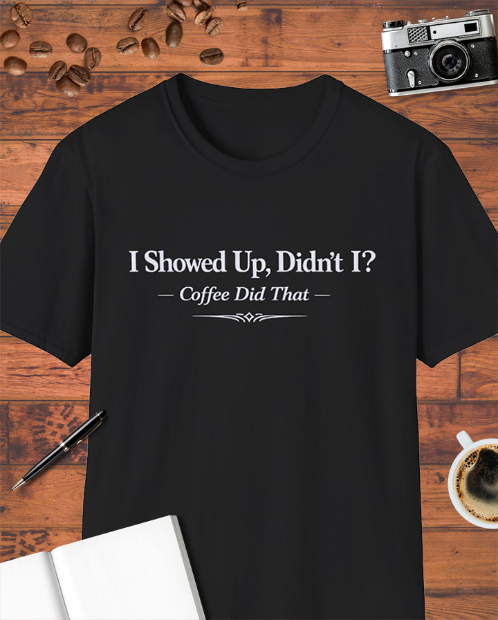 I Showed Up, Didn’t I? Coffee Did That T-Shirt